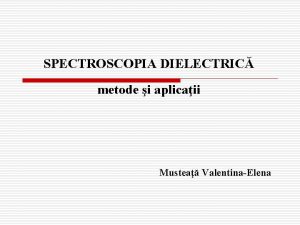 SPECTROSCOPIA DIELECTRIC metode i aplicaii Mustea ValentinaElena SPECTROSCOPIA