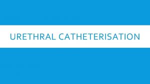 URETHRAL CATHETERISATION ANATOMY OF URETHRA INDICATIONS FOR URETHRAL