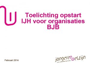 Toelichting opstart IJH voor organisaties BJB Februari 2014