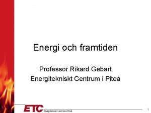 Energi och framtiden Professor Rikard Gebart Energitekniskt Centrum