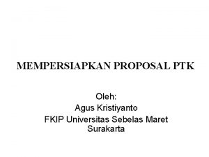 MEMPERSIAPKAN PROPOSAL PTK Oleh Agus Kristiyanto FKIP Universitas