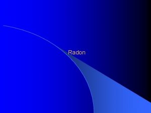 Radon Introduction Radon is a colorless and odorless