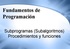 Fundamentos de Programacin Subprogramas Subalgoritmos Procedimientos y funciones