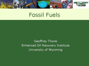 Fossil Fuels Geoffrey Thyne Enhanced Oil Recovery Institute