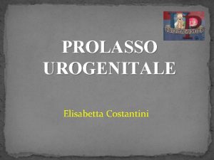 PROLASSO UROGENITALE Elisabetta Costantini DEFINIZIONE Il prolasso urogenitale