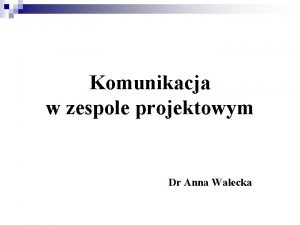 Komunikacja w zespole projektowym Dr Anna Walecka Komunikowanie