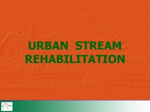 URBAN STREAM REHABILITATION INTRODUCTION OBJECTIVES IMPACTS TECHNIQUES OF