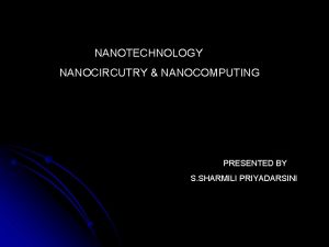 NANOTECHNOLOGY NANOCIRCUTRY NANOCOMPUTING PRESENTED BY S SHARMILI PRIYADARSINI