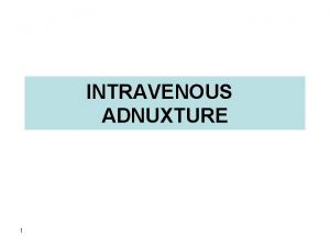 INTRAVENOUS ADNUXTURE 1 Introduction Intravenous admixture is the