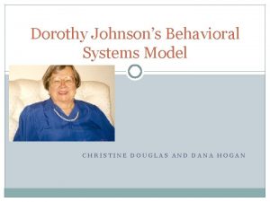 Dorothy Johnsons Behavioral Systems Model CHRISTINE DOUGLAS AND