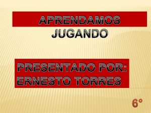 APRENDAMOS JUGANDO PRESENTADO POR ERNESTO TORRES 6 OBJETI