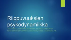 Riippuvuuksien psykodynamiikka JYRKI KORKEILA PSYKIATRIAN PROFESSORI YLILKRI SATASAIRAALA