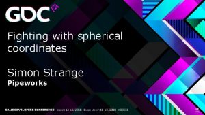 Fighting with spherical coordinates Simon Strange Pipeworks The