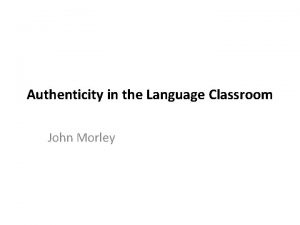 Authenticity in the Language Classroom John Morley Authenticity