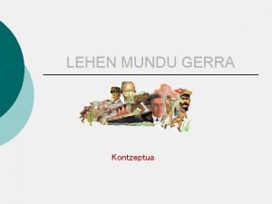 LEHEN MUNDU GERRA Kontzeptua Kontzeptua Lehen Mundu Gerra