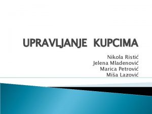 UPRAVLJANJE KUPCIMA Nikola Risti Jelena Mladenovi Marica Petrovi