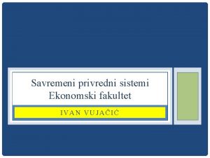 Savremeni privredni sistemi Ekonomski fakultet IVAN VUJAI SAVREMENI