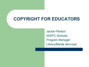 COPYRIGHT FOR EDUCATORS Jackie Pierson WSFC Schools Program