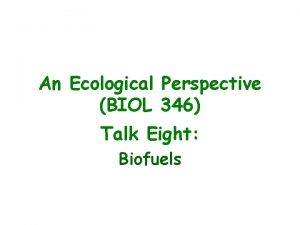 An Ecological Perspective BIOL 346 Talk Eight Biofuels