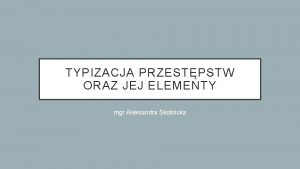 TYPIZACJA PRZESTPSTW ORAZ JEJ ELEMENTY mgr Aleksandra Skotnicka