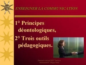 ENSEIGNER LA COMMUNICATION 1 Principes dontologiques 2 Trois
