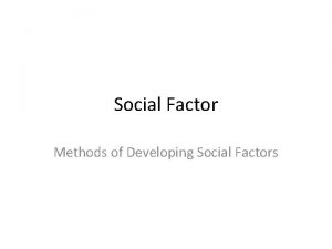 Social Factor Methods of Developing Social Factors Social