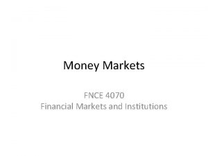 Money Markets FNCE 4070 Financial Markets and Institutions