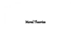 Moral Theories DEFINITION A moral theory is an