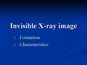 Invisible Xray image 1 2 Formation Characteristics Xray