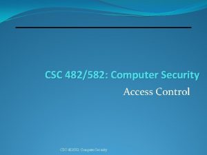 CSC 482582 Computer Security Access Control CSC 482582 CSC 482582 Computer Security Access Control CSC 482582