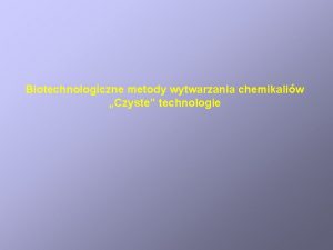 Biotechnologiczne metody wytwarzania chemikaliw Czyste technologie Biotechnologiczne metody