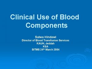 Clinical Use of Blood Components Salwa Hindawi Director