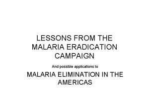 LESSONS FROM THE MALARIA ERADICATION CAMPAIGN And possible