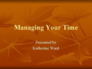 Managing Your Time Presented by Katherine Ward Time