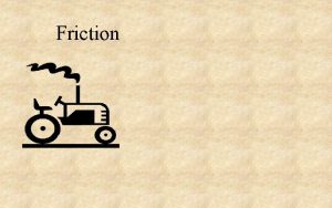 Friction Friction the force needed to drag one