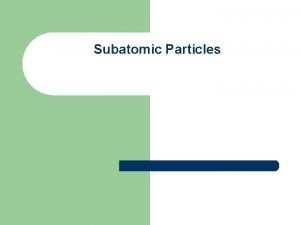 Subatomic Particles 1 Subatomic Particles Particle Electrons Symbol