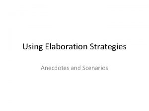 Using Elaboration Strategies Anecdotes and Scenarios Open your