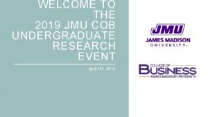 WELCOME TO THE 2019 JMU COB UNDERGRADUATE RESEARCH