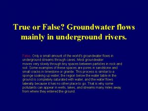 True or False Groundwater flows mainly in underground