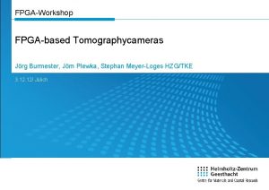 FPGAWorkshop FPGAbased Tomographycameras Jrg Burmester Jrn Plewka Stephan