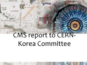 CMS report to CERNKorea Committee 1 Summary of