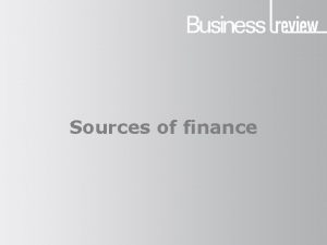 Sources of finance Sources of finance Why do
