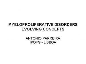 MYELOPROLIFERATIVE DISORDERS EVOLVING CONCEPTS ANTONIO PARREIRA IPOFG LISBOA