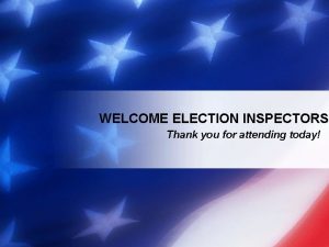 WELCOME ELECTION INSPECTORS Thank you for attending today