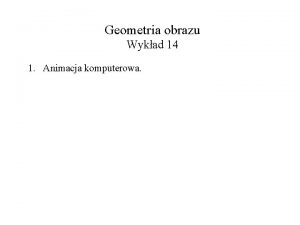 Geometria obrazu Wykad 14 1 Animacja komputerowa Animacja