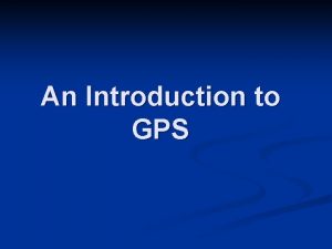An Introduction to GPS Outline Why GPS n