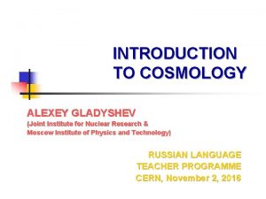 INTRODUCTION TO COSMOLOGY ALEXEY GLADYSHEV Joint Institute for