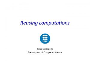 Reusing computations Jordi Cortadella Department of Computer Science