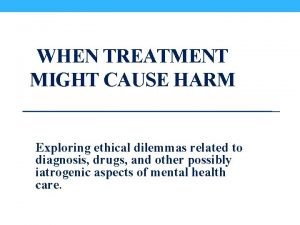 WHEN TREATMENT MIGHT CAUSE HARM Exploring ethical dilemmas