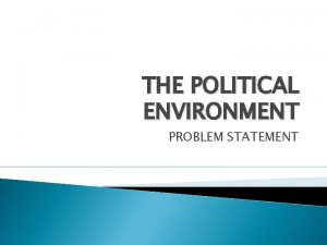 THE POLITICAL ENVIRONMENT PROBLEM STATEMENT BROAD CHALLENGES Proposals